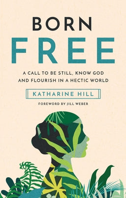Born Free: A Call to Be Still, Know God and Flourish in a Hectic World by Hill, Katharine