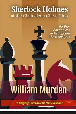 Sherlock Holmes at the Chameleon Chess Club: Further Adventures in Retrograde Chess Analysis by Murden, Willliam