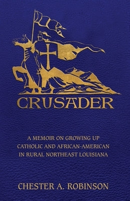 Crusader: A Memoir on Growing Up Catholic and African-American in Rural Northeast Louisiana by Robinson, Chester A.