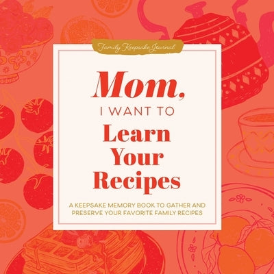 Mom, I Want to Learn Your Recipes: A Keepsake Memory Book to Gather and Preserve Your Favorite Family Recipes by Mason, Jeffrey