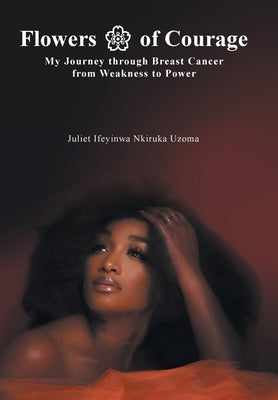 Flowers of Courage: My Journey through Breast Cancer from Weakness to Power by Uzoma, Juliet Ifeyinwa Nkiruka