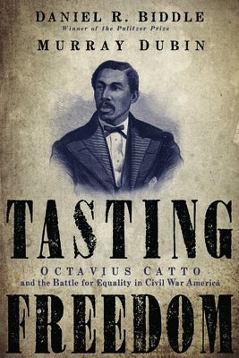 Tasting Freedom: Octavius Catto and the Battle for Equality in Civil War America by Biddle, Daniel R.