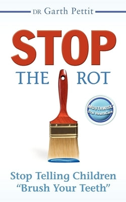 Stop the Rot: Stop Telling Children Brush Your Teeth by Pettit, Garth