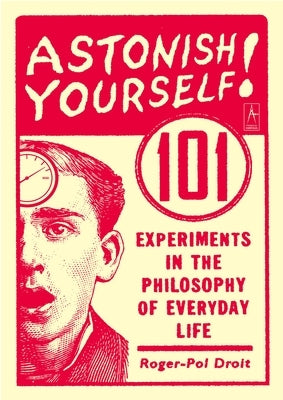 Astonish Yourself: 101 Experiments in the Philosophy of Everyday Life by Droit, Roger-Pol