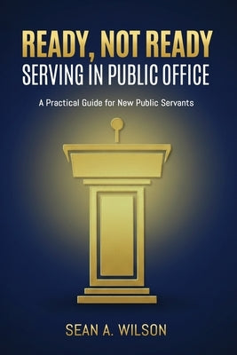 Ready, Not Ready: Serving in Public Office by Wilson, Sean