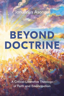 Beyond Doctrine: A Critical-Liberative Theology of Faith and Emancipation by Asongu, Januarius