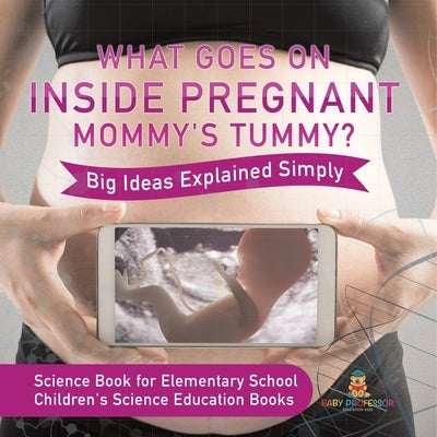 What Goes On Inside Pregnant Mommy's Tummy? Big Ideas Explained Simply - Science Book for Elementary School Children's Science Education books by Baby Professor