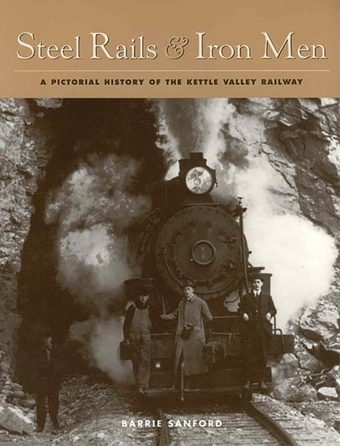 Steel Rails and Iron Men: A Pictorial History of the Kettle Valley Railway by Sanford, Barrie