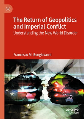 The Return of Geopolitics and Imperial Conflict: Understanding the New World Disorder by Bongiovanni, Francesco M.