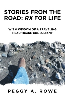 Stories from the Road: Rx for Life: Wit & Wisdom of a Traveling Healthcare Consultant by Rowe, Peggy A.