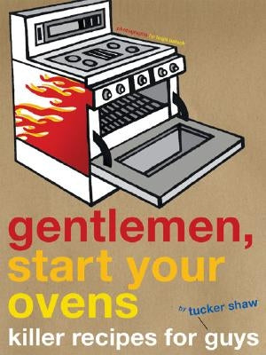 Gentlemen, Start Your Ovens: Killer Recipes for Guys by Shaw, Tucker