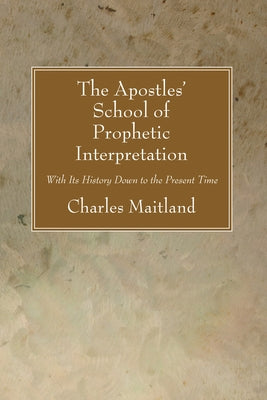 The Apostles' School of Prophetic Interpretation by Maitland, Charles