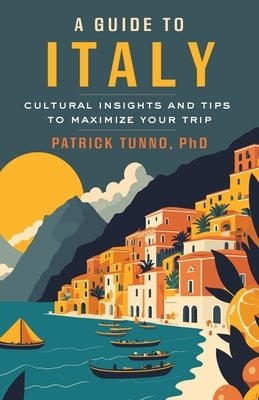 A Guide to Italy: Cultural Insights and Tips to Maximize Your Trip by Tunno, Patrick