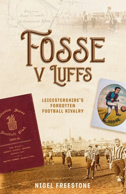 Fosse V Luffs: Leicestershire's Forgotten Football Rivalry by Freestone, Nigel