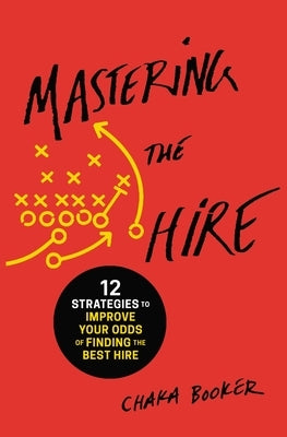 Mastering the Hire: 12 Strategies to Improve Your Odds of Finding the Best Hire by Booker, Chaka