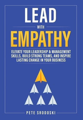 Lead With Empathy: Elevate Your Leadership & Management Skills, Build Strong Teams, and Inspire Lasting Change in Your Business by Srodoski, Pete