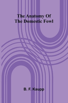 The anatomy of the domestic fowl by F. Kaupp, B.