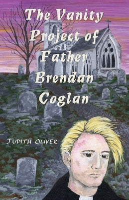 The Vanity Project of Father Brendan Coglan by Oliver, Judith