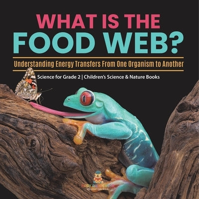 What Is the Food Web? Understanding Energy Transfers From One Organism to Another Science for Grade 2 Children's Science & Nature Books by Baby Professor