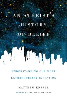 An Atheist's History of Belief: Understanding Our Most Extraordinary Invention by Kneale, Matthew