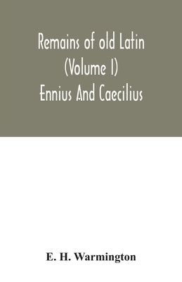 Remains of old Latin (Volume I) Ennius And Caecilius by H. Warmington, E.