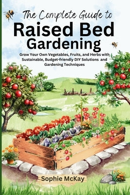 The Complete Guide to Raised Bed Gardening: Grow Your Own Vegetables, Fruits, and Herbs with Sustainable, Budget-friendly DIY Solutions and Gardening by McKay, Sophie