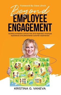 Beyond Employee Engagement: Building workplace cultures that drive legendary employee experiences and phenomenal customer experiences! by Vaneva, Kristina G.