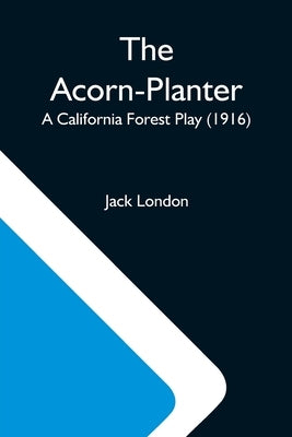 The Acorn-Planter; A California Forest Play (1916) by London, Jack