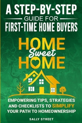 Home Sweet Home a Step-By-Step Guide for First Time Home Buyers: Empowering Tips, Strategies and Checklists to Simplify Your Path to Homeownership by Street, Sally