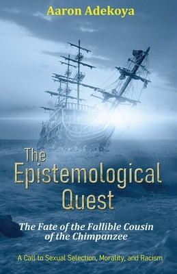 The Epistemological Quest: The Fate of the Fallible Cousin of the Chimpanzee: A Call to Sexual Selection, Morality, and Racism by Adekoya, Aaron