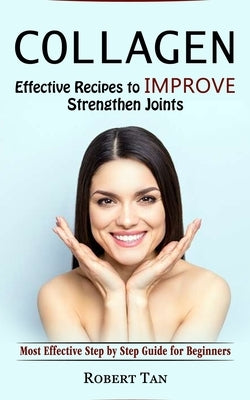 Collagen: Effective Recipes to Improve Strengthen Joints (Most Effective Step by Step Guide for Beginners) by Tan, Robert