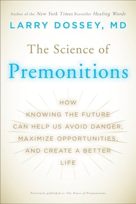 The Science of Premonitions: How Knowing the Future Can Help Us Avoid Danger, Maximize Opportunities, and Cre ate a Better Life by Dossey, Larry