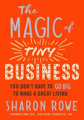 The Magic of Tiny Business: You Don't Have to Go Big to Make a Great Living by Rowe, Sharon