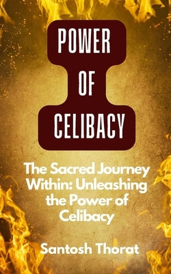 "The Sacred Journey Within: Unleashing the Power of Celibacy" "Pathways Explored: Embracing the Power of Celibacy in the Inner Journey" by Thorat, Santosh