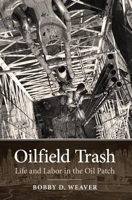 Oilfield Trash: Life and Labor in the Oil Patch by Weaver, Bobby D.