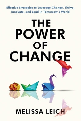 The Power of Change: Effective Strategies to Leverage Change, Thrive, Innovate, and Lead in Tomorrow's World by Leich, Melissa