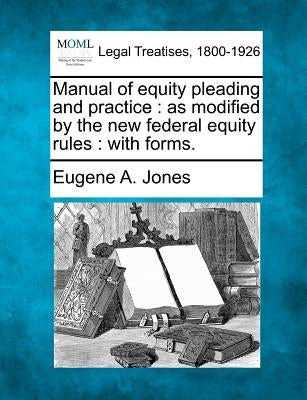 Manual of Equity Pleading and Practice: As Modified by the New Federal Equity Rules: With Forms. by Jones, Eugene A.