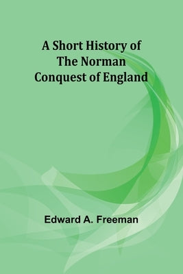 A short history of the Norman Conquest of England by Freeman, Edward a.