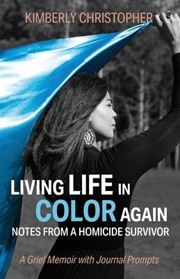 Living Life in Color Again: Notes from a Homicide Survivor A Grief Memoir with Journal Prompts by Christopher, Kimberly