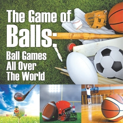 The Game of Balls: Ball Games All Over The World by Baby Professor