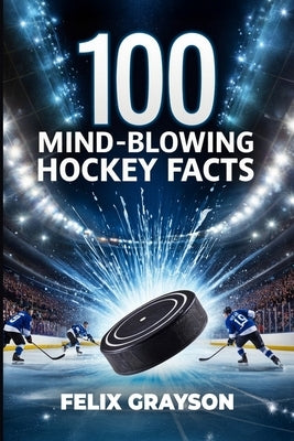 100 Mind-Blowing Hockey Facts: 100 Incredible Stories from Hockey's Most Unbelievable Moments by Grayson, Felix