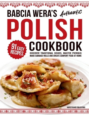 Babcia Wera's Authentic Polish Cookbook: Discover 91 Simple Recipes to Cook Traditional Dishes, Master Pierogis, Make Cabbage Rolls And Create Comfort by Publications, Harvestguard
