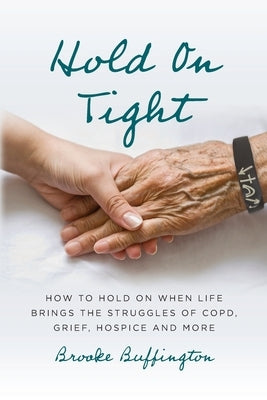 Hold On Tight: How to Hold On When Life Brings the Struggles of COPD, Grief, Hospice, and More by Buffington, Brooke