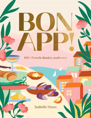 Bon App!: 100+ French Classics, Made Easy by Dunn, Isabelle