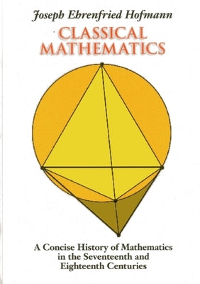 Classical Mathematics: A Concise History of Mathematics in the Seventeenth and Eighteenth Centuries by Hofmann, Joseph Ehrenfried