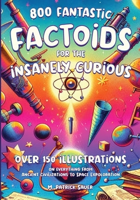 Fantastic Factoids for the Insanely Curious: A Collection of Strange, But True, and Often Unheard-Of Factoids That Will Blow Your Mind by Sauer, M. Patrick