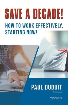 Save a Decade!: How to Work Effectively, Starting Now! by Duduit, Paul