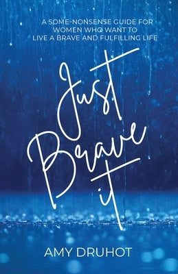 Just Brave it: A Some-Nonsense Guide for Women Who Want to Live a Brave and Fulfilling Life by Druhot, Amy