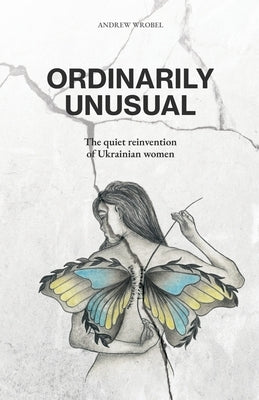 Ordinarily Unusual: The Quiet Reinvention of Ukrainian Women by Wrobel, Andrew