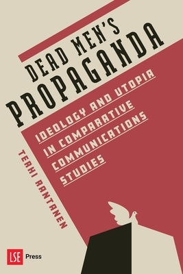 Dead Men's Propaganda: Ideology and Utopia in Comparative Communications Studies by Rantanen, Terhi